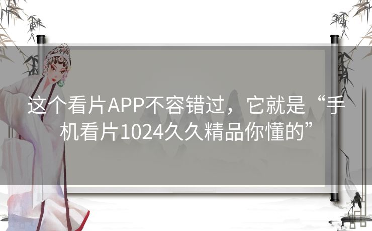 这个看片APP不容错过，它就是“手机看片1024久久精品你懂的”