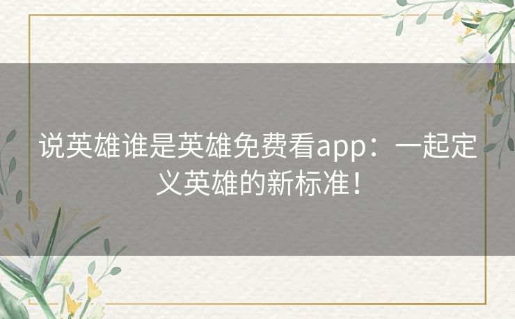说英雄谁是英雄免费看app：一起定义英雄的新标准！