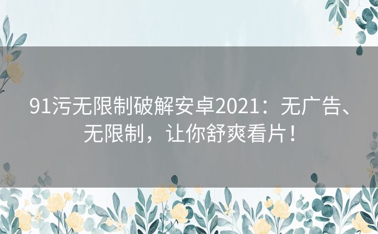 91污无限制破解安卓2021：无广告、无限制，让你舒爽看片！
