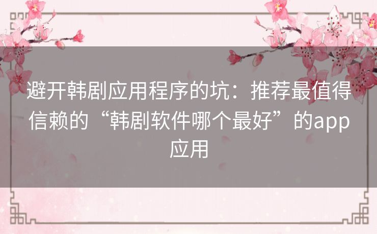 避开韩剧应用程序的坑：推荐最值得信赖的“韩剧软件哪个最好”的app应用