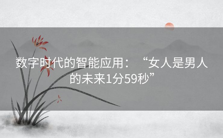 数字时代的智能应用：“女人是男人的未来1分59秒”