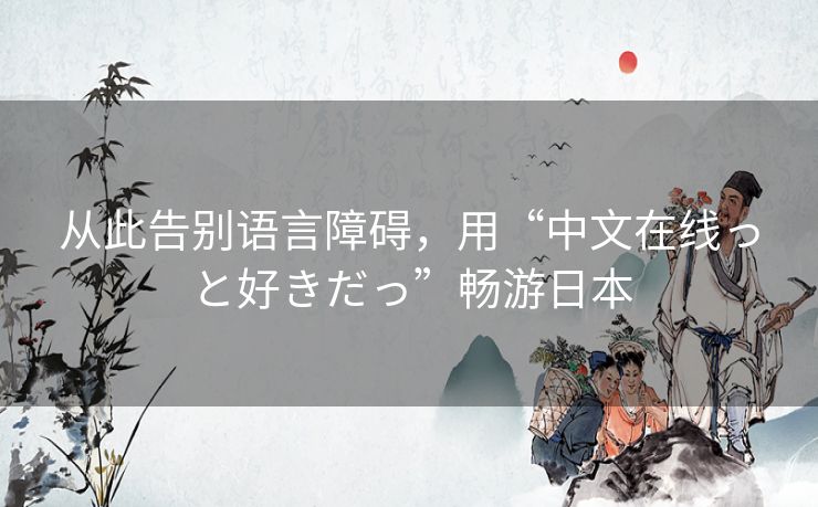 从此告别语言障碍，用“中文在线っと好きだっ”畅游日本