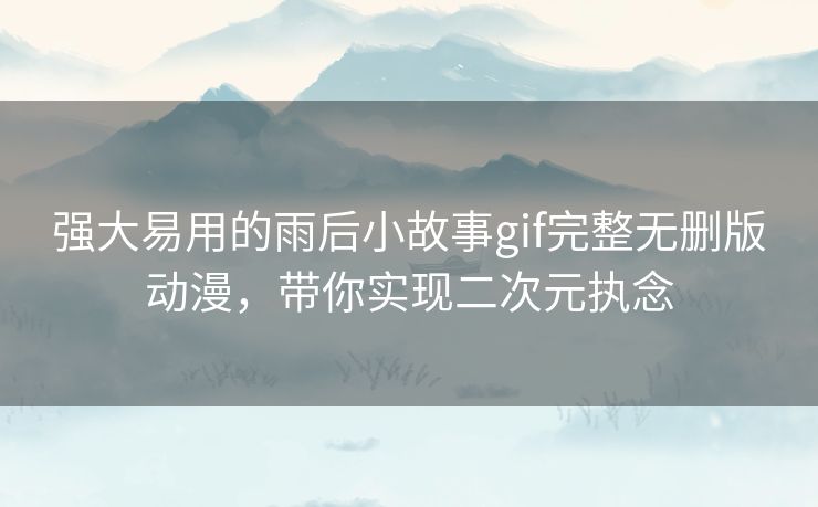 强大易用的雨后小故事gif完整无删版动漫，带你实现二次元执念