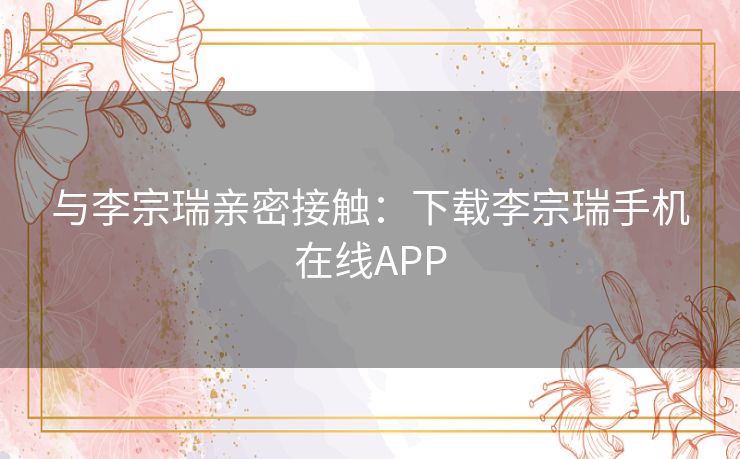 与李宗瑞亲密接触：下载李宗瑞手机在线APP