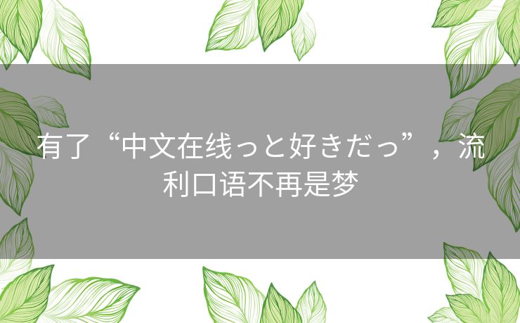 有了“中文在线っと好きだっ”，流利口语不再是梦