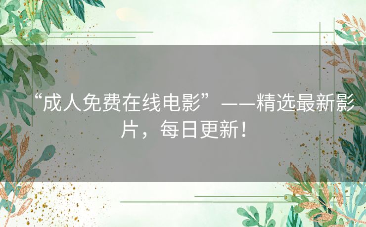 “成人免费在线电影”——精选最新影片，每日更新！
