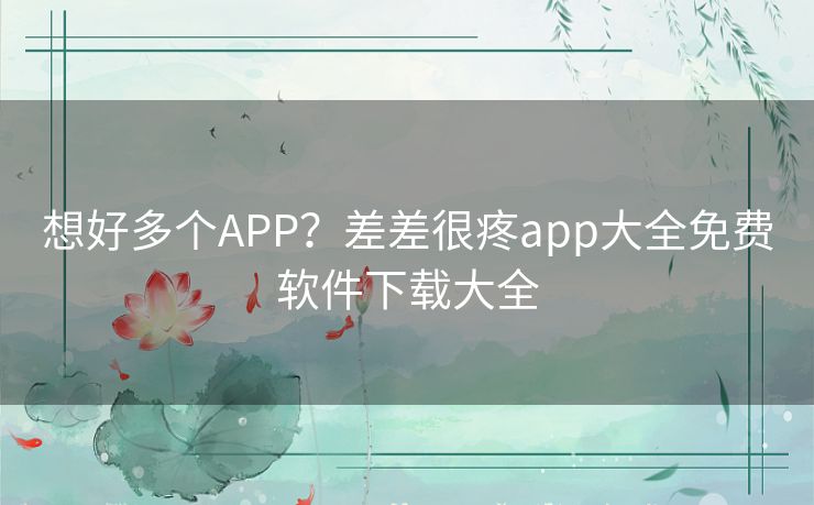 想好多个APP？差差很疼app大全免费软件下载大全