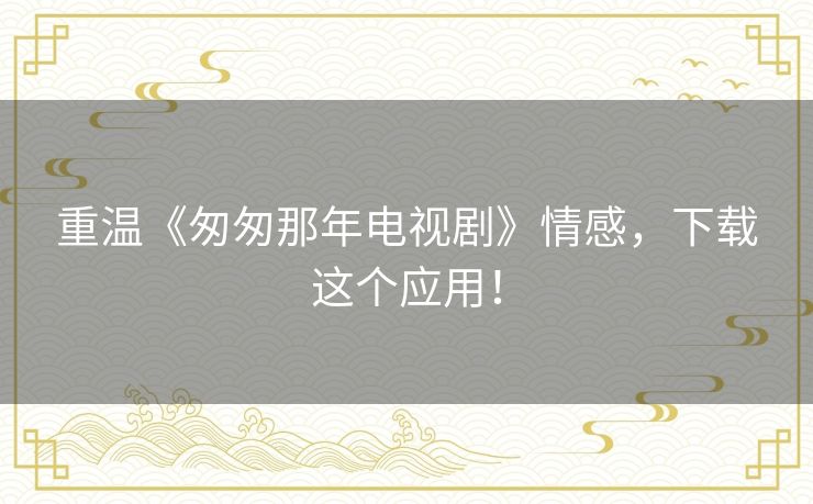 重温《匆匆那年电视剧》情感，下载这个应用！