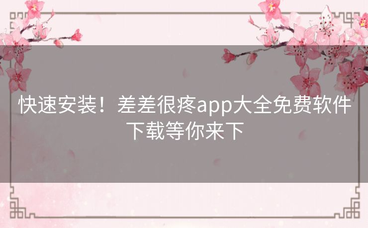 快速安装！差差很疼app大全免费软件下载等你来下