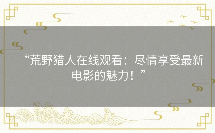 “荒野猎人在线观看：尽情享受最新电影的魅力！”