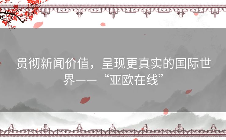贯彻新闻价值，呈现更真实的国际世界——“亚欧在线”