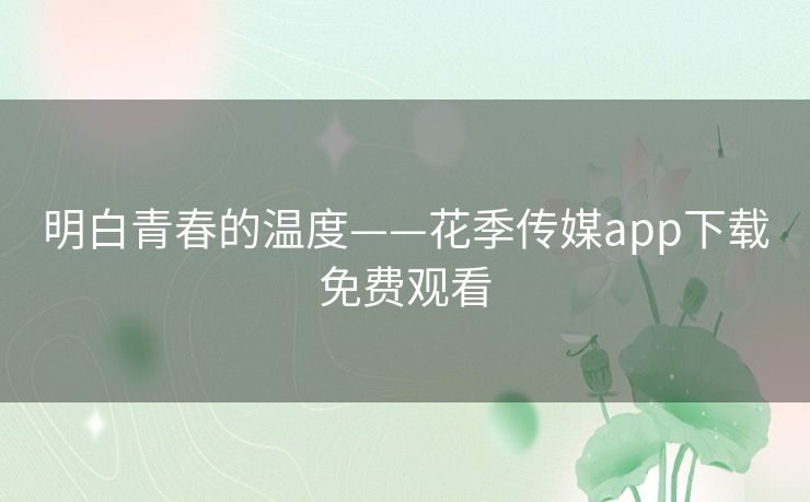 明白青春的温度——花季传媒app下载免费观看