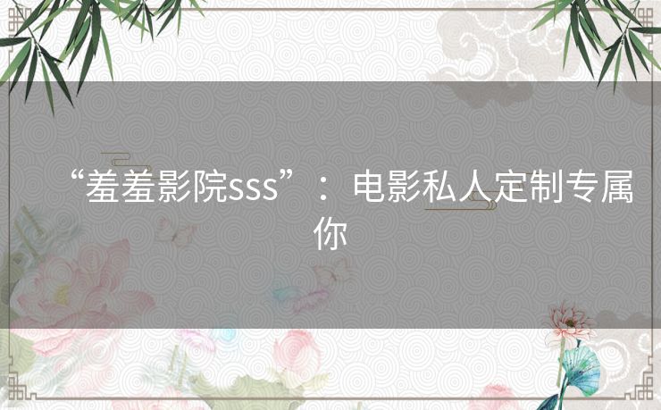 “羞羞影院sss”：电影私人定制专属你