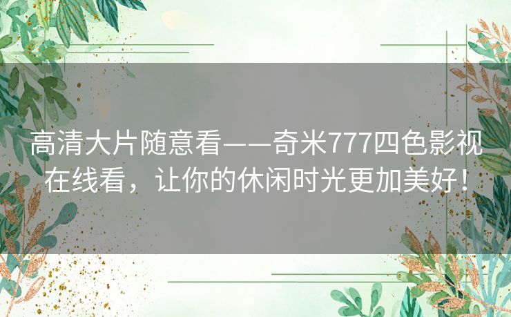高清大片随意看——奇米777四色影视在线看，让你的休闲时光更加美好！