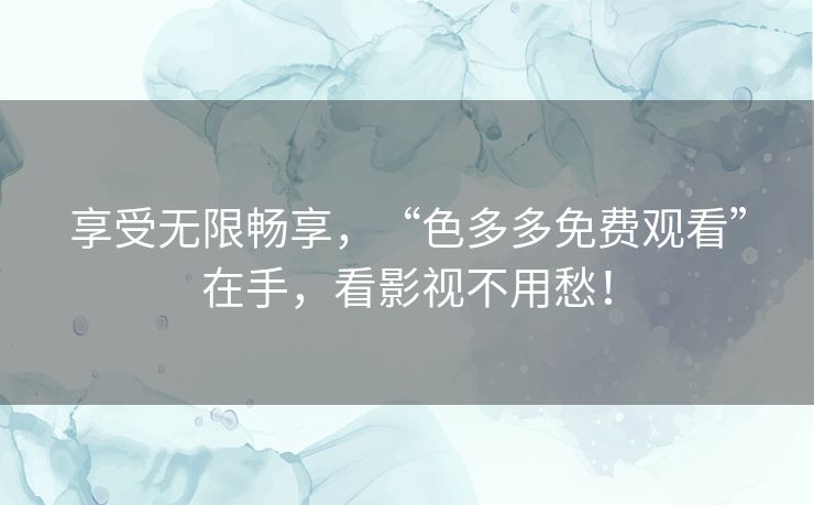 享受无限畅享，“色多多免费观看”在手，看影视不用愁！