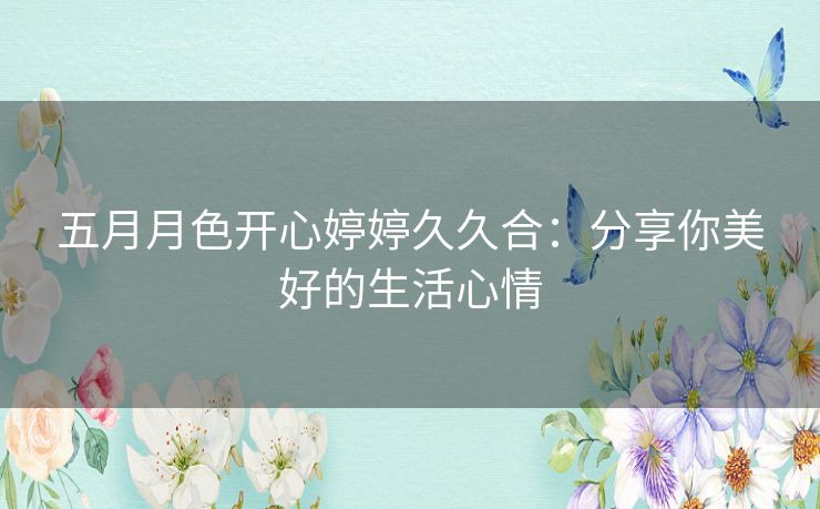 五月月色开心婷婷久久合：分享你美好的生活心情