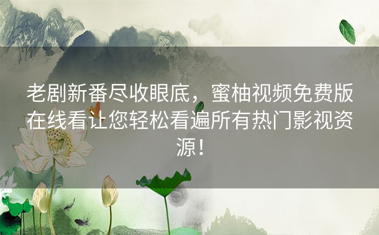 老剧新番尽收眼底，蜜柚视频免费版在线看让您轻松看遍所有热门影视资源！