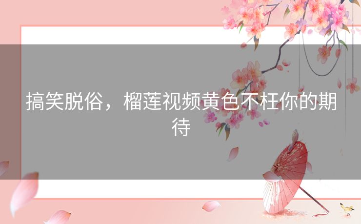 搞笑脱俗，榴莲视频黄色不枉你的期待