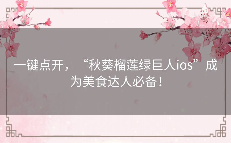 一键点开，“秋葵榴莲绿巨人ios”成为美食达人必备！