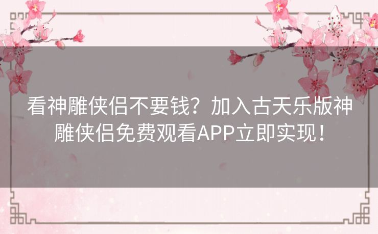 看神雕侠侣不要钱？加入古天乐版神雕侠侣免费观看APP立即实现！