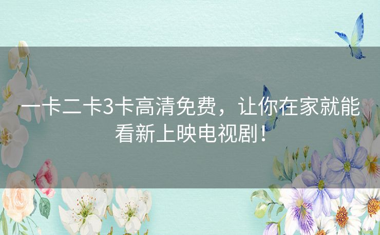 一卡二卡3卡高清免费，让你在家就能看新上映电视剧！