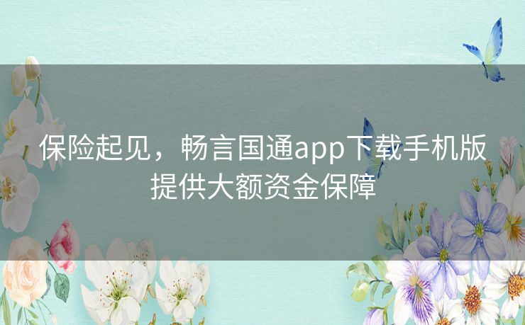 保险起见，畅言国通app下载手机版提供大额资金保障