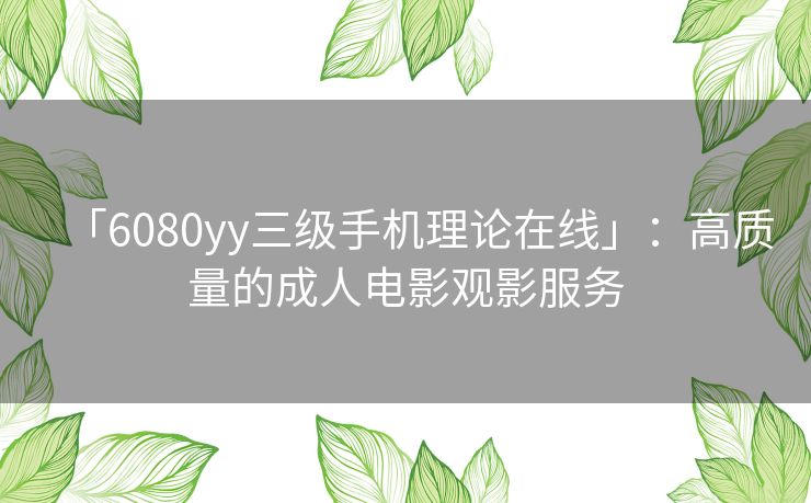「6080yy三级手机理论在线」：高质量的成人电影观影服务