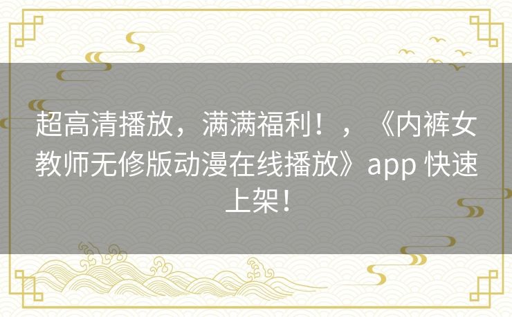 超高清播放，满满福利！，《内裤女教师无修版动漫在线播放》app 快速上架！