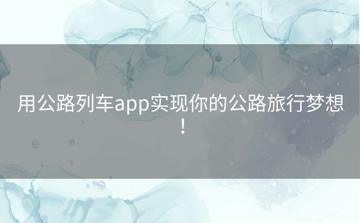 用公路列车app实现你的公路旅行梦想！
