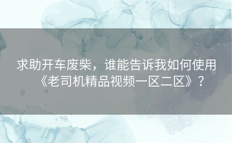 求助开车废柴，谁能告诉我如何使用《老司机精品视频一区二区》？