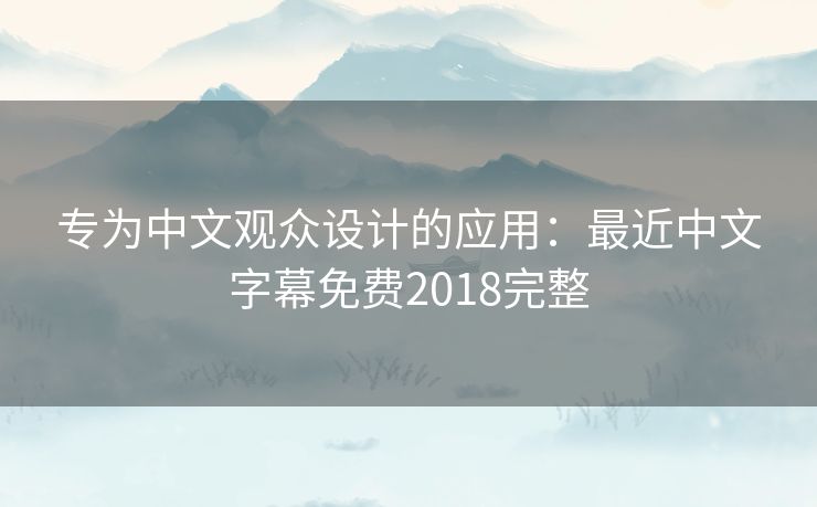 专为中文观众设计的应用：最近中文字幕免费2018完整