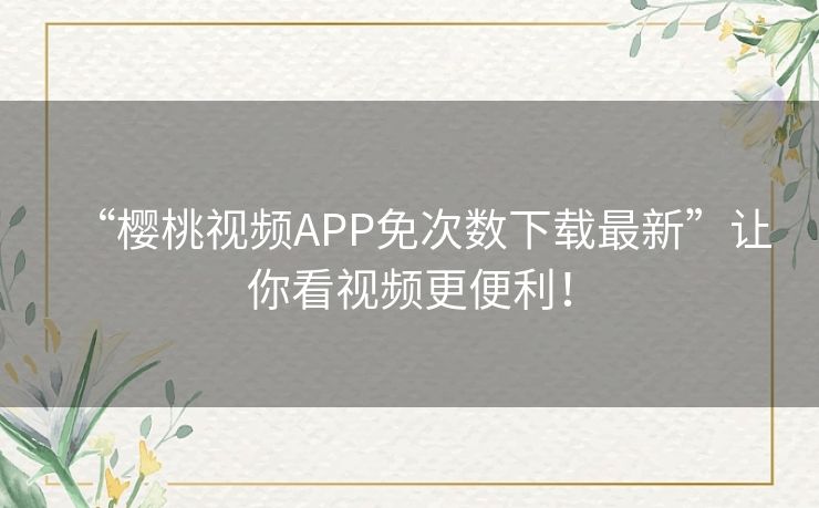 “樱桃视频APP免次数下载最新”让你看视频更便利！