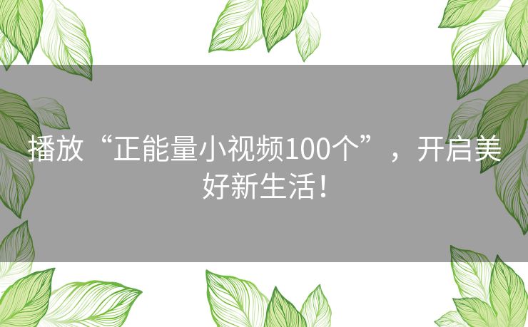 播放“正能量小视频100个”，开启美好新生活！