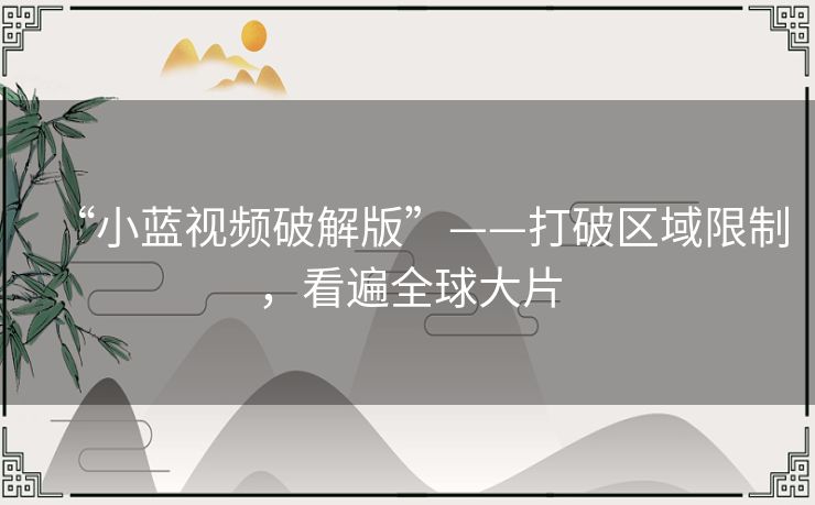 “小蓝视频破解版”——打破区域限制，看遍全球大片
