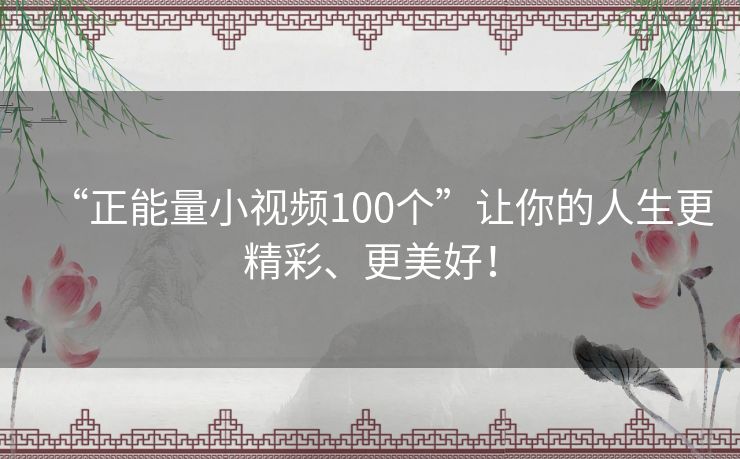 “正能量小视频100个”让你的人生更精彩、更美好！