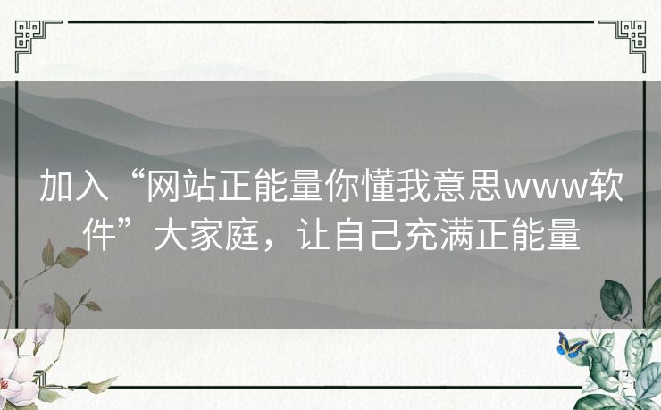加入“网站正能量你懂我意思www软件”大家庭，让自己充满正能量