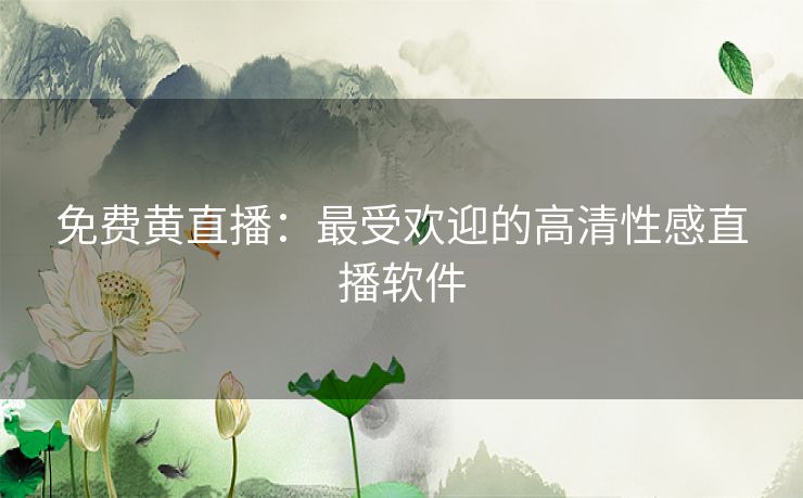 免费黄直播：最受欢迎的高清性感直播软件