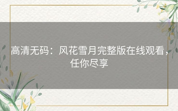 高清无码：风花雪月完整版在线观看，任你尽享