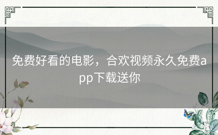 免费好看的电影，合欢视频永久免费app下载送你