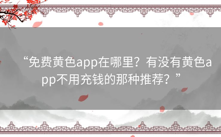 “免费黄色app在哪里？有没有黄色app不用充钱的那种推荐？”