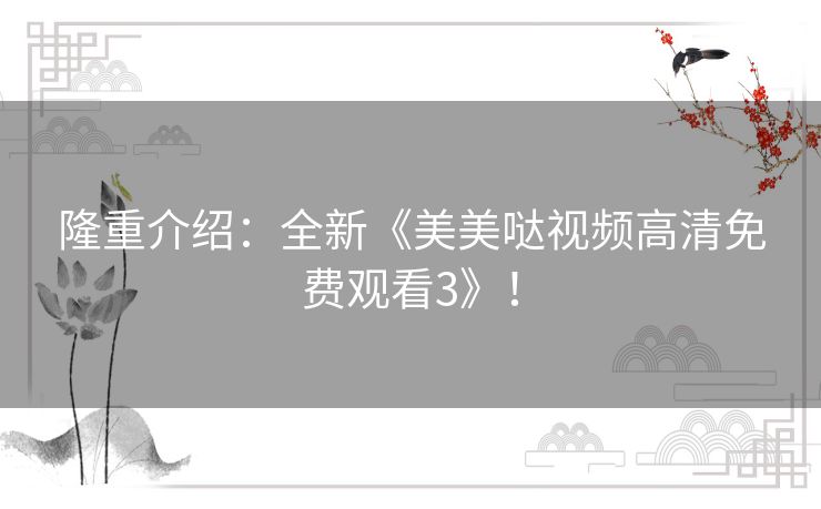 隆重介绍：全新《美美哒视频高清免费观看3》！
