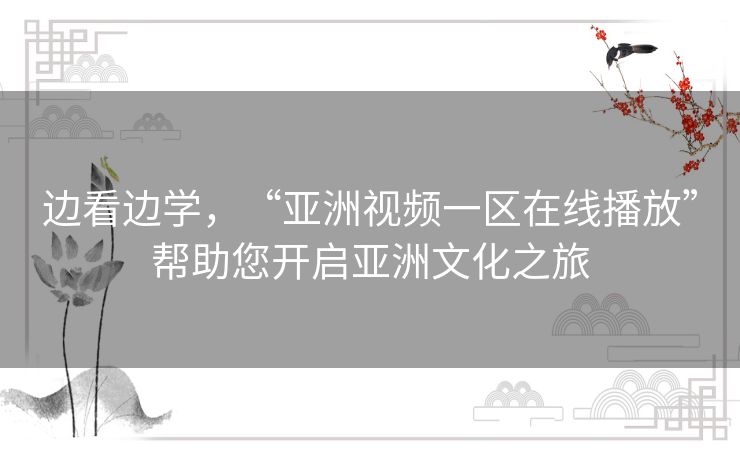 边看边学，“亚洲视频一区在线播放”帮助您开启亚洲文化之旅