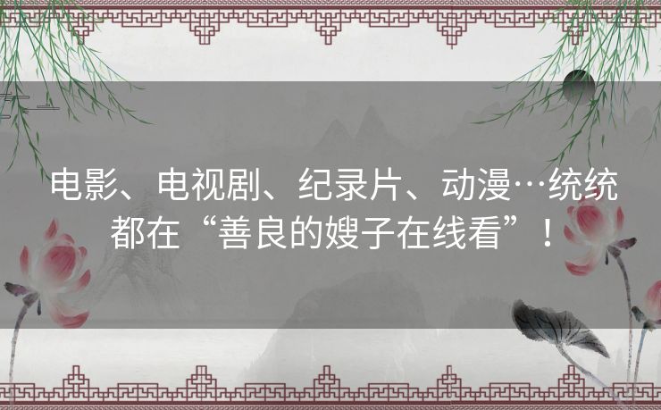 电影、电视剧、纪录片、动漫…统统都在“善良的嫂子在线看”！