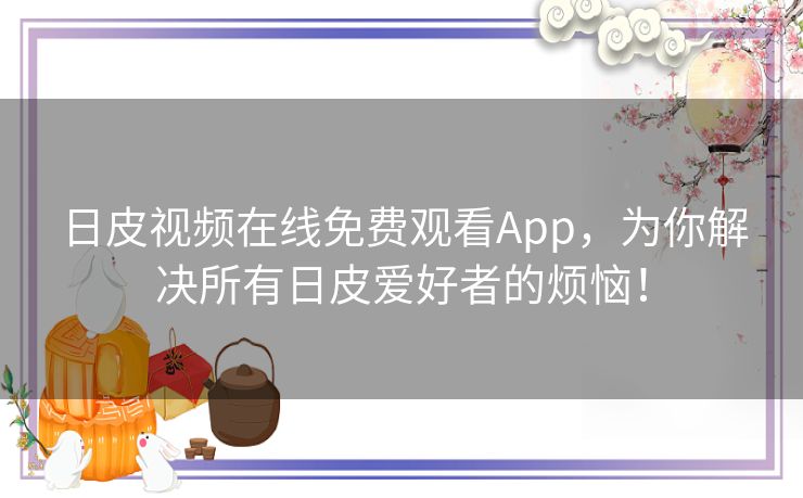 日皮视频在线免费观看App，为你解决所有日皮爱好者的烦恼！