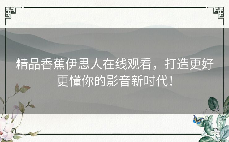 精品香蕉伊思人在线观看，打造更好更懂你的影音新时代！