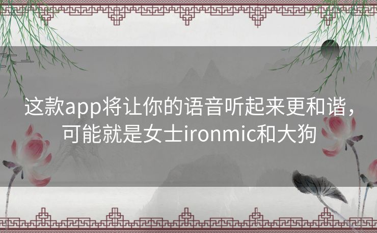 这款app将让你的语音听起来更和谐，可能就是女士ironmic和大狗