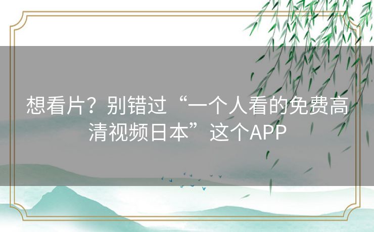 想看片？别错过“一个人看的免费高清视频日本”这个APP