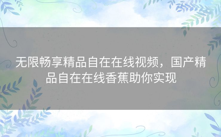 无限畅享精品自在在线视频，国产精品自在在线香蕉助你实现