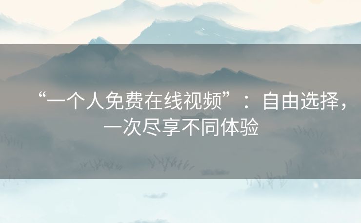 “一个人免费在线视频”：自由选择，一次尽享不同体验