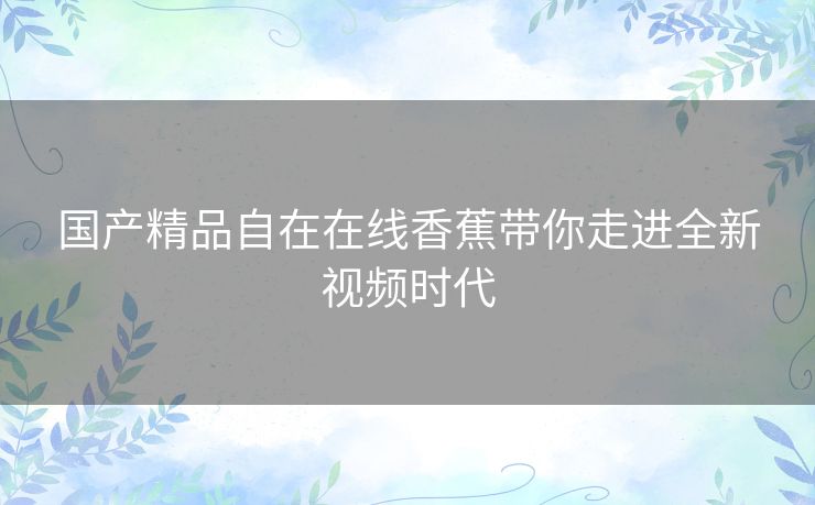 国产精品自在在线香蕉带你走进全新视频时代